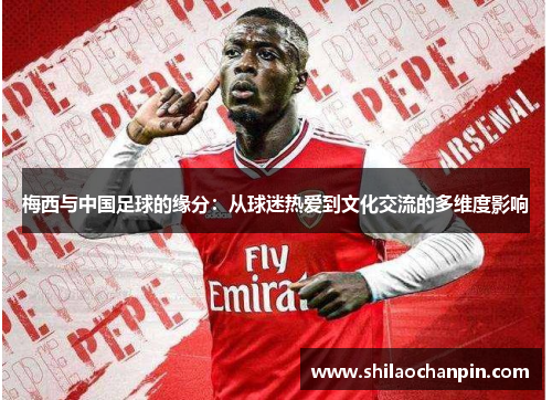 梅西与中国足球的缘分：从球迷热爱到文化交流的多维度影响