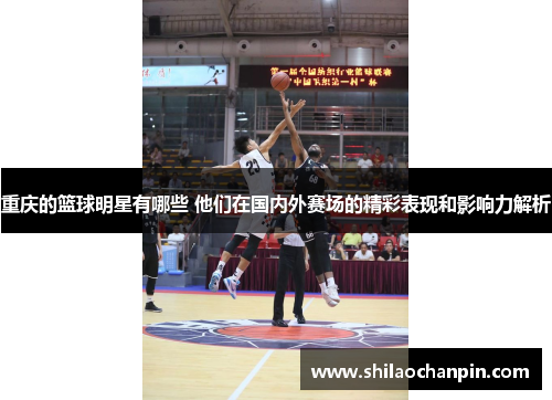 重庆的篮球明星有哪些 他们在国内外赛场的精彩表现和影响力解析