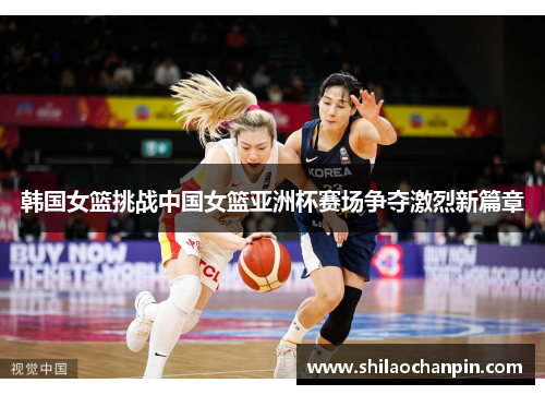 韩国女篮挑战中国女篮亚洲杯赛场争夺激烈新篇章
